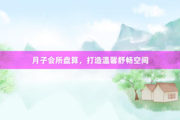 月子会所盘算,打造温馨舒畅空间