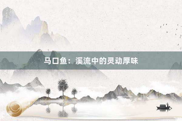 马口鱼：溪流中的灵动厚味